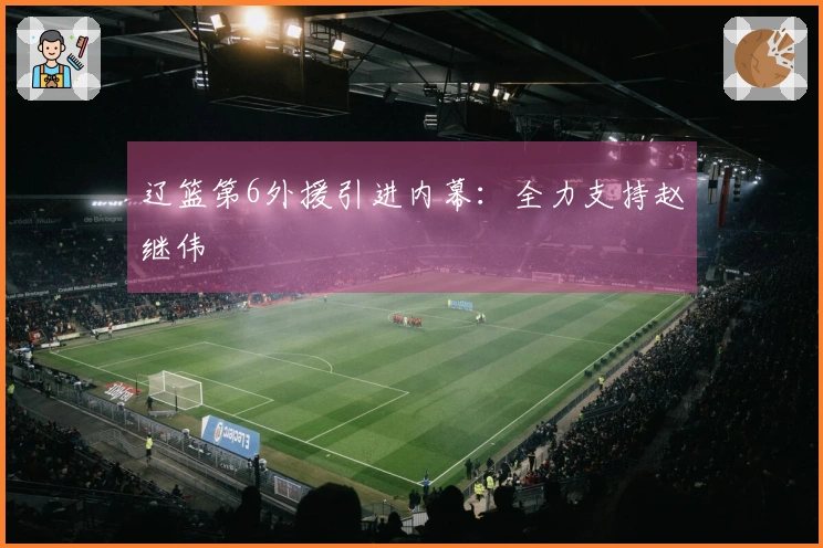 辽篮第6外援引进内幕:全力支持赵继伟