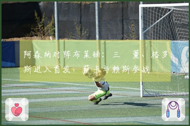 阿森纳对阵布莱顿：三笘薰、格罗斯进入首发，萨卡与赖斯参战