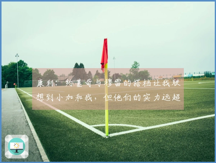 康利：约基奇与穆雷的搭档让我联想到小加和我，但他们的实力远超我们