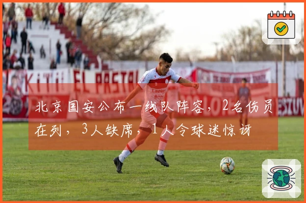 北京国安公布一线队阵容，2名伤员在列，3人缺席，1人令球迷惊讶