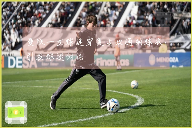 曼联一女球迷穿复古坎通纳球衣，引发球迷讨论