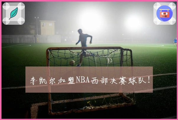 李凯尔加盟NBA西部决赛球队！