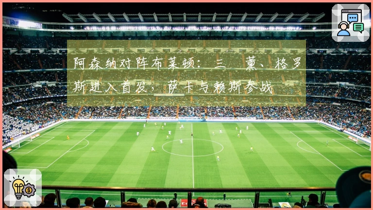 阿森纳对阵布莱顿：三笘薰、格罗斯进入首发，萨卡与赖斯参战