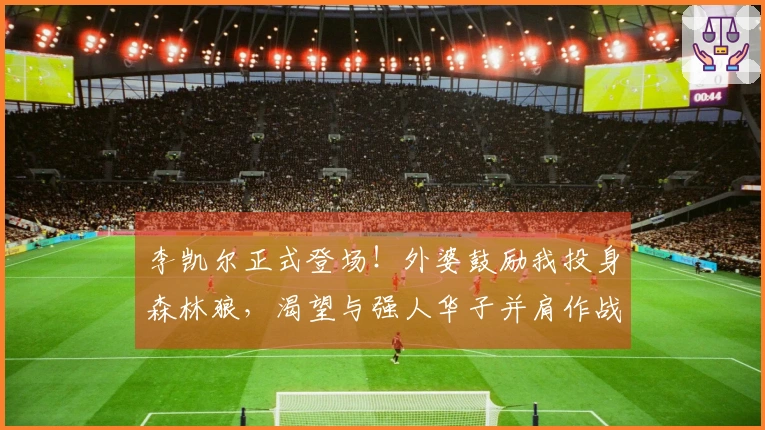 李凯尔正式登场！外婆鼓励我投身森林狼，渴望与强人华子并肩作战