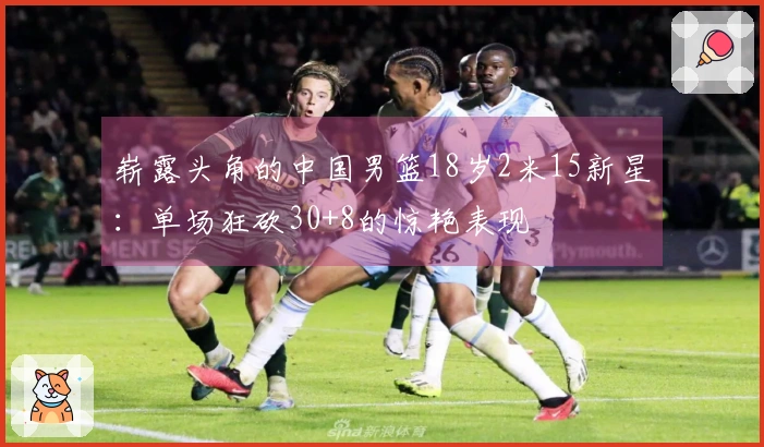 崭露头角的中国男篮18岁2米15新星：单场狂砍30+8的惊艳表现