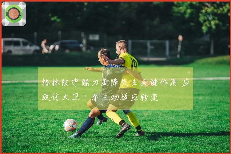 格林防守能力剧降失去关键作用 应效仿大卫·李主动适应转变