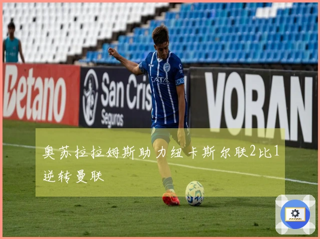 奥苏拉拉姆斯助力纽卡斯尔联2比1逆转曼联