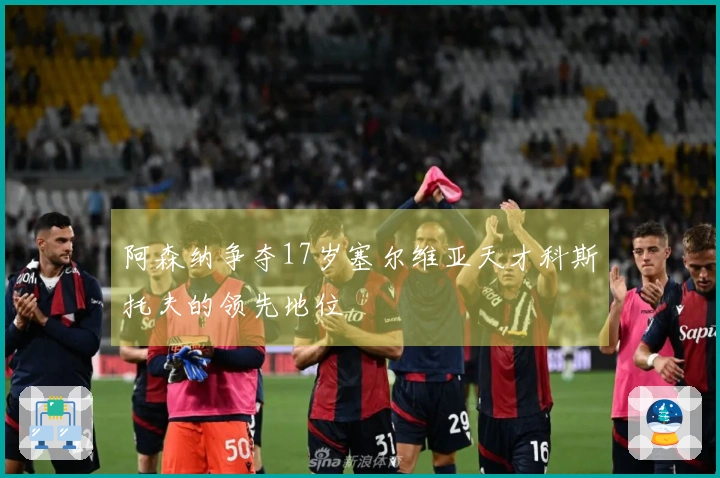 阿森纳争夺17岁塞尔维亚天才科斯托夫的领先地位