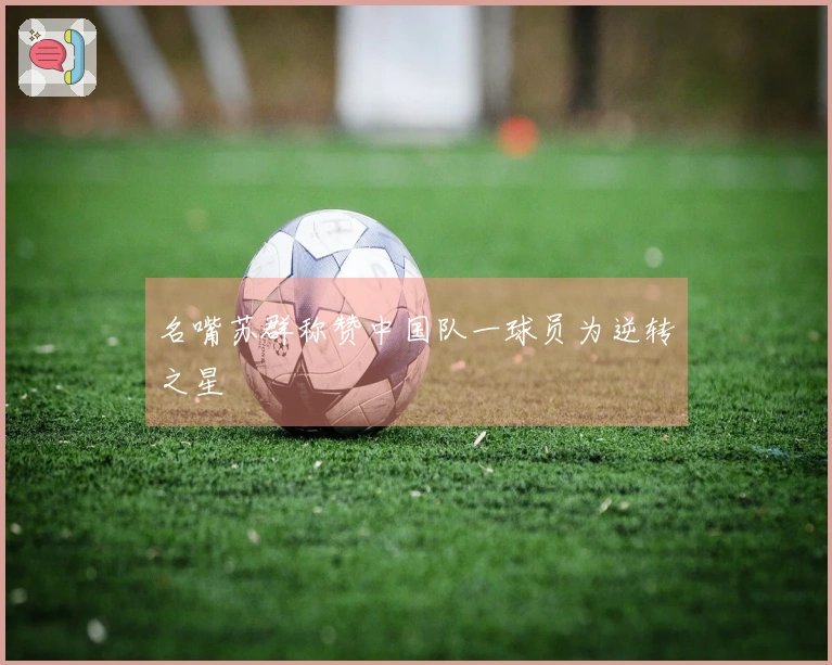 名嘴苏群称赞中国队一球员为逆转之星