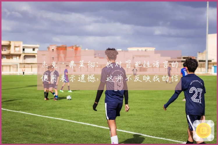 杰克·弗莱彻：我对冒犯性语言的使用表示遗憾，这并不反映我的信念