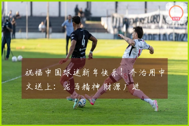祝福中国球迷新年快乐！乔治用中文送上：龙马精神 财源广进