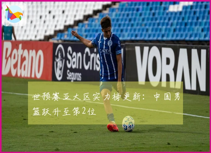 世预赛亚大区实力榜更新：中国男篮跃升至第2位