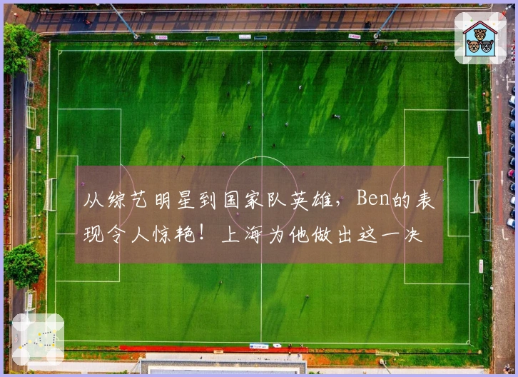 从综艺明星到国家队英雄，Ben的表现令人惊艳！上海为他做出这一决定…