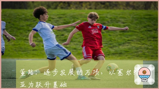 董路：逐步发展的万项，以塞尔维亚为跃升基础