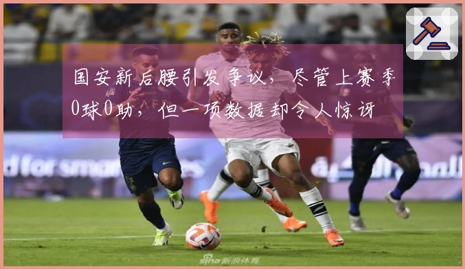 国安新后腰引发争议，尽管上赛季0球0助，但一项数据却令人惊讶