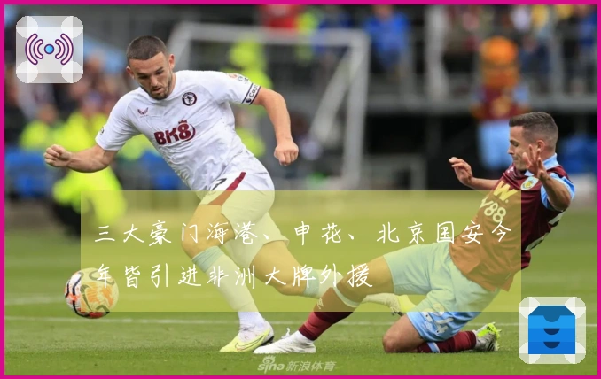 三大豪门海港、申花、北京国安今年皆引进非洲大牌外援