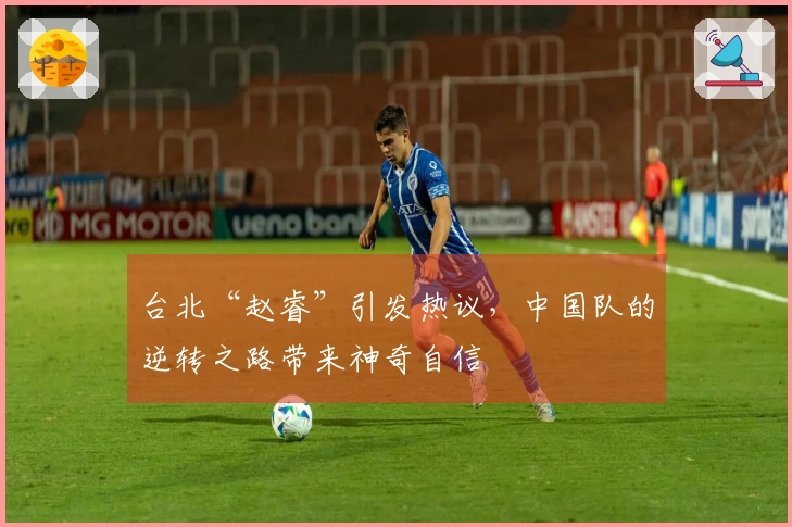 台北“赵睿”引发热议，中国队的逆转之路带来神奇自信