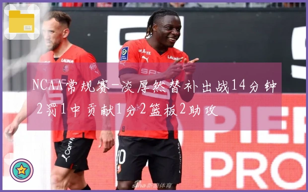 NCAA常规赛-淡厚然替补出战14分钟 2罚1中贡献1分2篮板2助攻