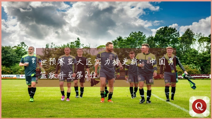 世预赛亚大区实力榜更新：中国男篮跃升至第2位