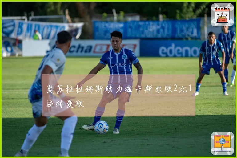 奥苏拉拉姆斯助力纽卡斯尔联2比1逆转曼联