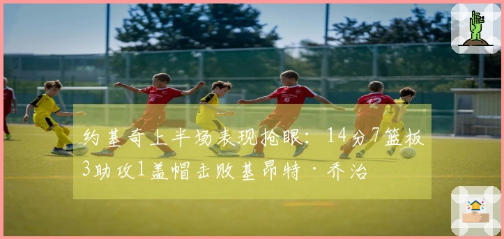 约基奇上半场表现抢眼：14分7篮板3助攻1盖帽击败基昂特·乔治