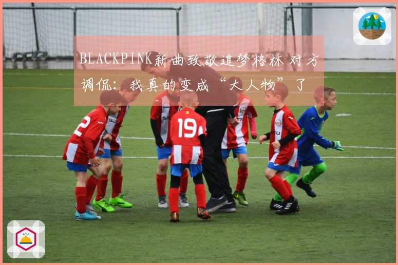 BLACKPINK新曲致敬追梦格林 对方调侃：我真的变成“大人物”了
