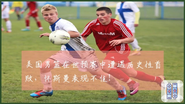 美国男篮在世预赛中遭遇历史性首败，怀斯曼表现不佳！