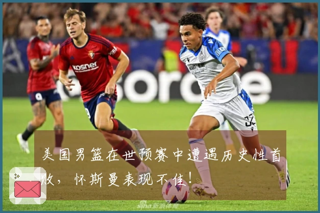 美国男篮在世预赛中遭遇历史性首败，怀斯曼表现不佳！