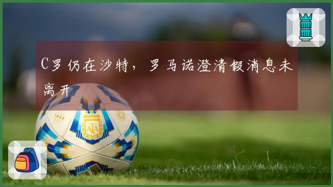 C罗仍在沙特，罗马诺澄清假消息未离开
